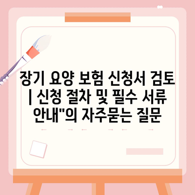 장기 요양 보험 신청서 검토 | 신청 절차 및 필수 서류 안내"