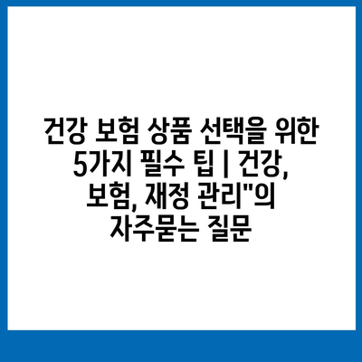 건강 보험 상품 선택을 위한 5가지 필수 팁 | 건강, 보험, 재정 관리"