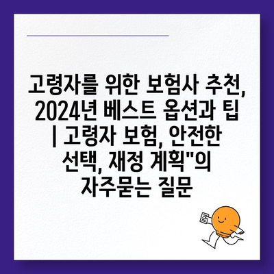 고령자를 위한 보험사 추천, 2024년 베스트 옵션과 팁 | 고령자 보험, 안전한 선택, 재정 계획"