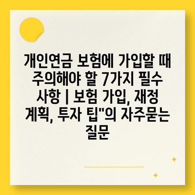 개인연금 보험에 가입할 때 주의해야 할 7가지 필수 사항 | 보험 가입, 재정 계획, 투자 팁"