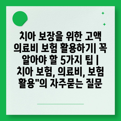 치아 보장을 위한 고액 의료비 보험 활용하기| 꼭 알아야 할 5가지 팁 | 치아 보험, 의료비, 보험 활용"