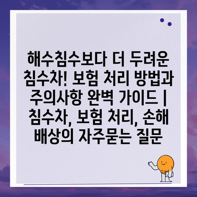 해수침수보다 더 두려운 침수차! 보험 처리 방법과 주의사항 완벽 가이드 | 침수차, 보험 처리, 손해 배상