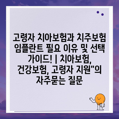 고령자 치아보험과 치주보험 임플란트 필요 이유 및 선택 가이드! | 치아보험, 건강보험, 고령자 지원"