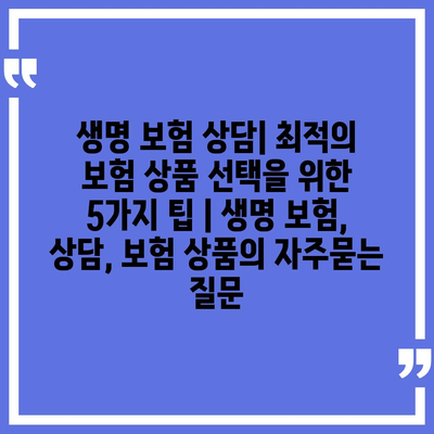 생명 보험 상담| 최적의 보험 상품 선택을 위한 5가지 팁 | 생명 보험, 상담, 보험 상품