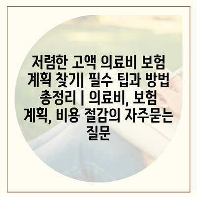 저렴한 고액 의료비 보험 계획 찾기| 필수 팁과 방법 총정리 | 의료비, 보험 계획, 비용 절감