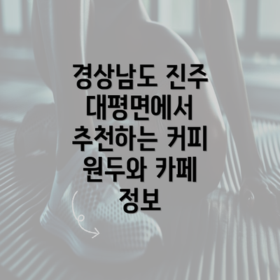 경상남도 진주 대평면에서 추천하는 커피 원두와 카페 정보