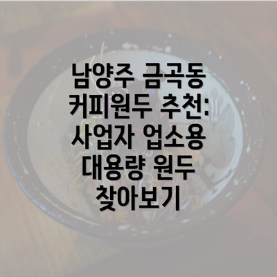 남양주 금곡동 커피원두 추천: 사업자 업소용 대용량 원두 찾아보기