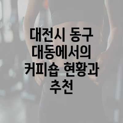 대전시 동구 대동에서의 커피숍 현황과 추천