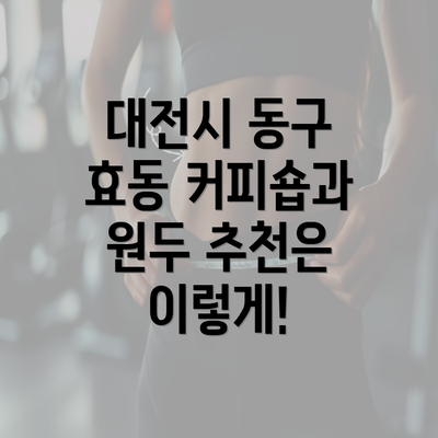 대전시 동구 효동 커피숍과 원두 추천은 이렇게!