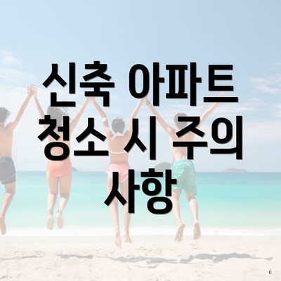 신축 아파트 청소 시 주의 사항