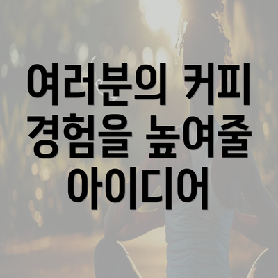 여러분의 커피 경험을 높여줄 아이디어