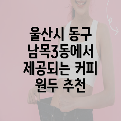 울산시 동구 남목3동에서 제공되는 커피 원두 추천