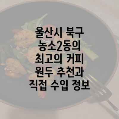 울산시 북구 농소2동의 최고의 커피 원두 추천과 직접 수입 정보