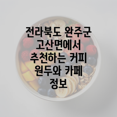 전라북도 완주군 고산면에서 추천하는 커피 원두와 카페 정보