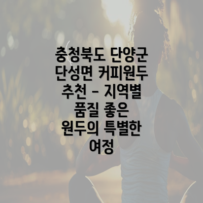 충청북도 단양군 단성면 커피원두 추천 - 지역별 품질 좋은 원두의 특별한 여정