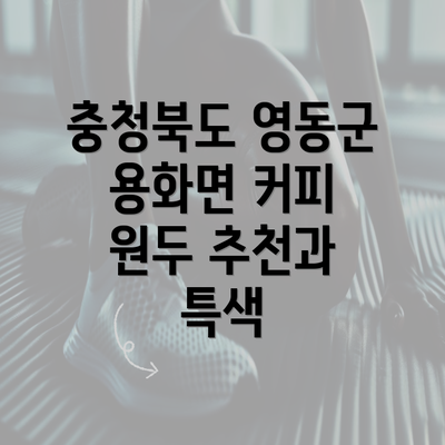 충청북도 영동군 용화면 커피 원두 추천과 특색