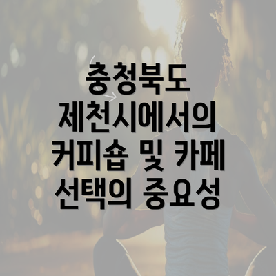 충청북도 제천시에서의 커피숍 및 카페 선택의 중요성