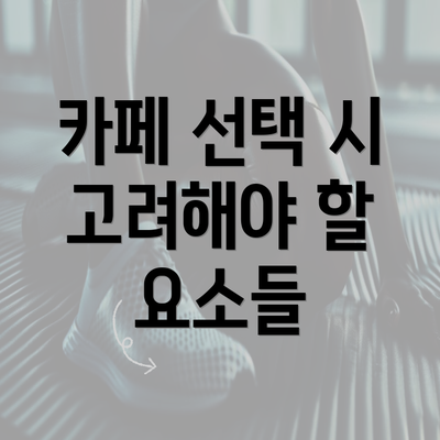 카페 선택 시 고려해야 할 요소들