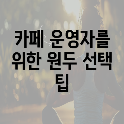 카페 운영자를 위한 원두 선택 팁