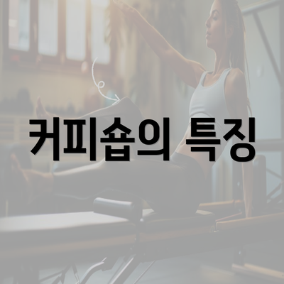 커피숍의 특징