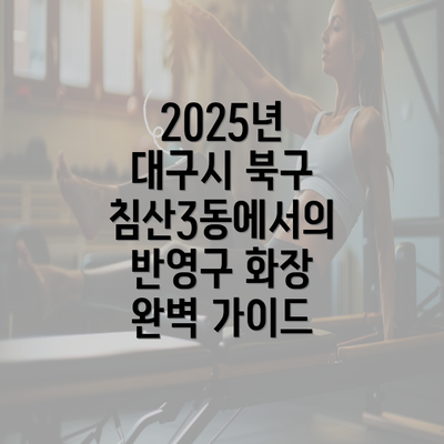 2025년 대구시 북구 침산3동에서의 반영구 화장 완벽 가이드