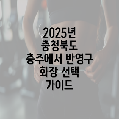 2025년 충청북도 충주에서 반영구 화장 선택 가이드