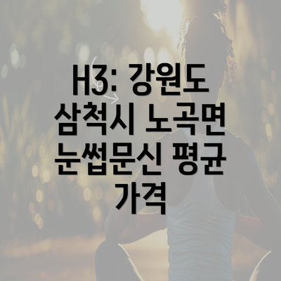 H3: 강원도 삼척시 노곡면 눈썹문신 평균 가격