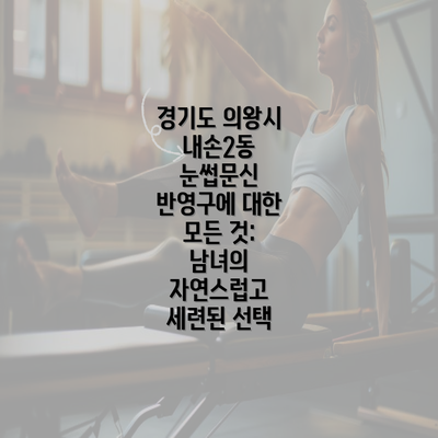 경기도 의왕시 내손2동 눈썹문신 반영구에 대한 모든 것: 남녀의 자연스럽고 세련된 선택