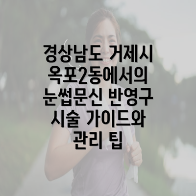 경상남도 거제시 옥포2동에서의 눈썹문신 반영구 시술 가이드와 관리 팁