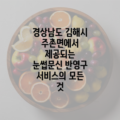 경상남도 김해시 주촌면에서 제공되는 눈썹문신 반영구 서비스의 모든 것