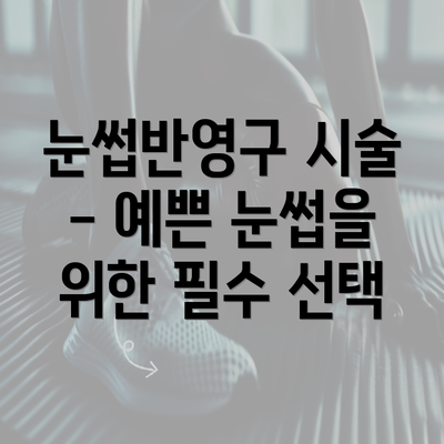 눈썹반영구 시술 - 예쁜 눈썹을 위한 필수 선택