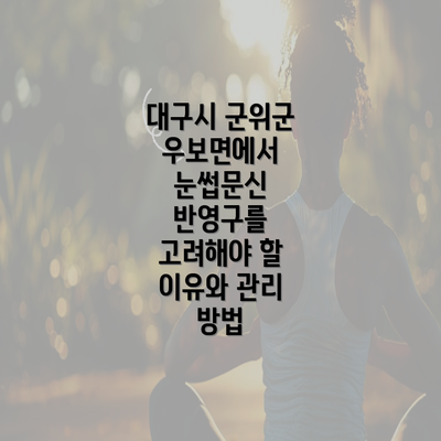 대구시 군위군 우보면에서 눈썹문신 반영구를 고려해야 할 이유와 관리 방법