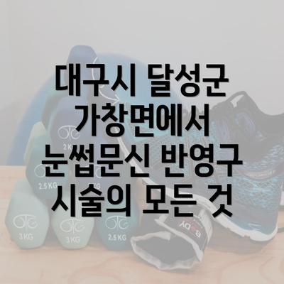 대구시 달성군 가창면에서 눈썹문신 반영구 시술의 모든 것