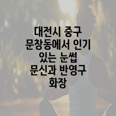 대전시 중구 문창동에서 인기 있는 눈썹 문신과 반영구 화장