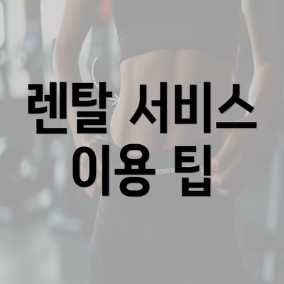 렌탈 서비스 이용 팁