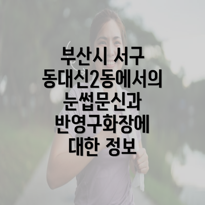 부산시 서구 동대신2동에서의 눈썹문신과 반영구화장에 대한 정보