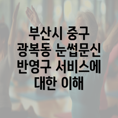 부산시 중구 광복동 눈썹문신 반영구 서비스에 대한 이해