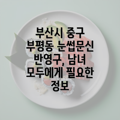 부산시 중구 부평동 눈썹문신 반영구, 남녀 모두에게 필요한 정보