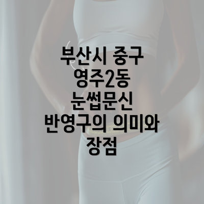 부산시 중구 영주2동 눈썹문신 반영구의 의미와 장점