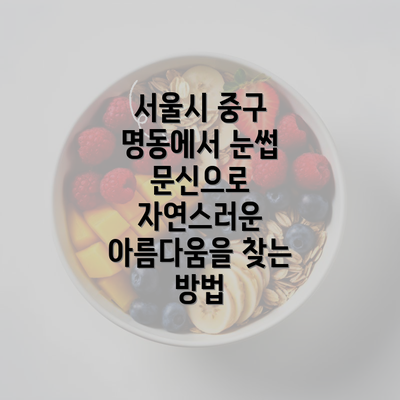 서울시 중구 명동에서 눈썹 문신으로 자연스러운 아름다움을 찾는 방법