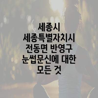 세종시 세종특별자치시 전동면 반영구 눈썹문신에 대한 모든 것