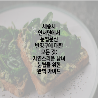 세종시 연서면에서 눈썹문신 반영구에 대한 모든 것: 자연스러운 남녀 눈썹을 위한 완벽 가이드