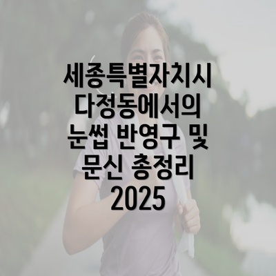 세종특별자치시 다정동에서의 눈썹 반영구 및 문신 총정리 2025