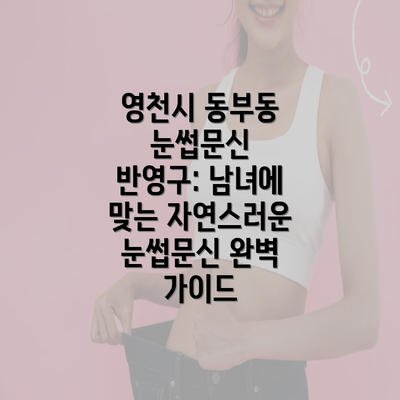 영천시 동부동 눈썹문신 반영구: 남녀에 맞는 자연스러운 눈썹문신 완벽 가이드