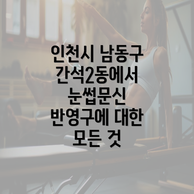 인천시 남동구 간석2동에서 눈썹문신 반영구에 대한 모든 것