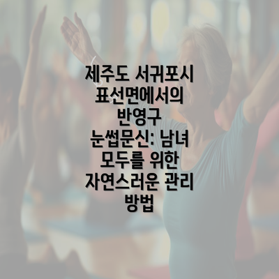 제주도 서귀포시 표선면에서의 반영구 눈썹문신: 남녀 모두를 위한 자연스러운 관리 방법