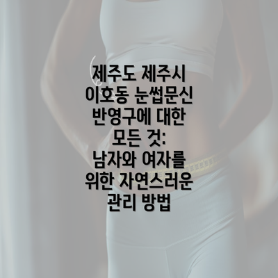 제주도 제주시 이호동 눈썹문신 반영구에 대한 모든 것: 남자와 여자를 위한 자연스러운 관리 방법