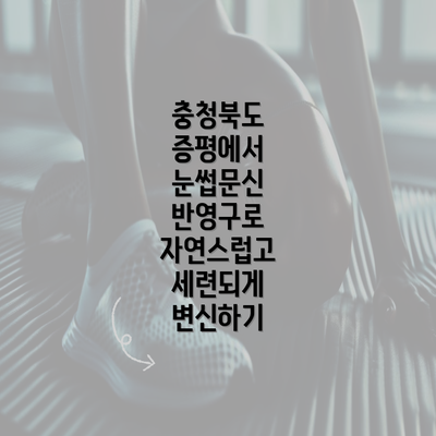 충청북도 증평에서 눈썹문신 반영구로 자연스럽고 세련되게 변신하기
