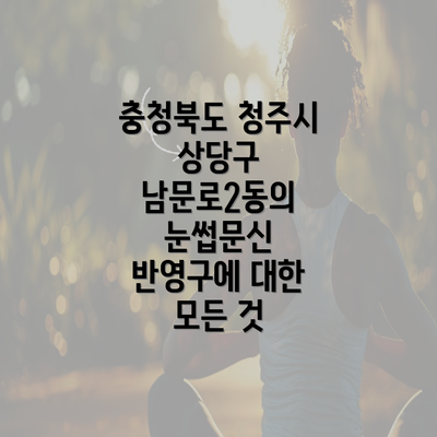 충청북도 청주시 상당구 남문로2동의 눈썹문신 반영구에 대한 모든 것