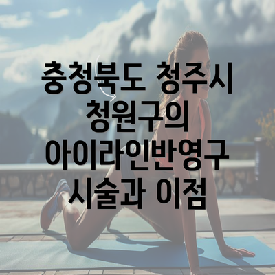 충청북도 청주시 청원구의 아이라인반영구 시술과 이점
